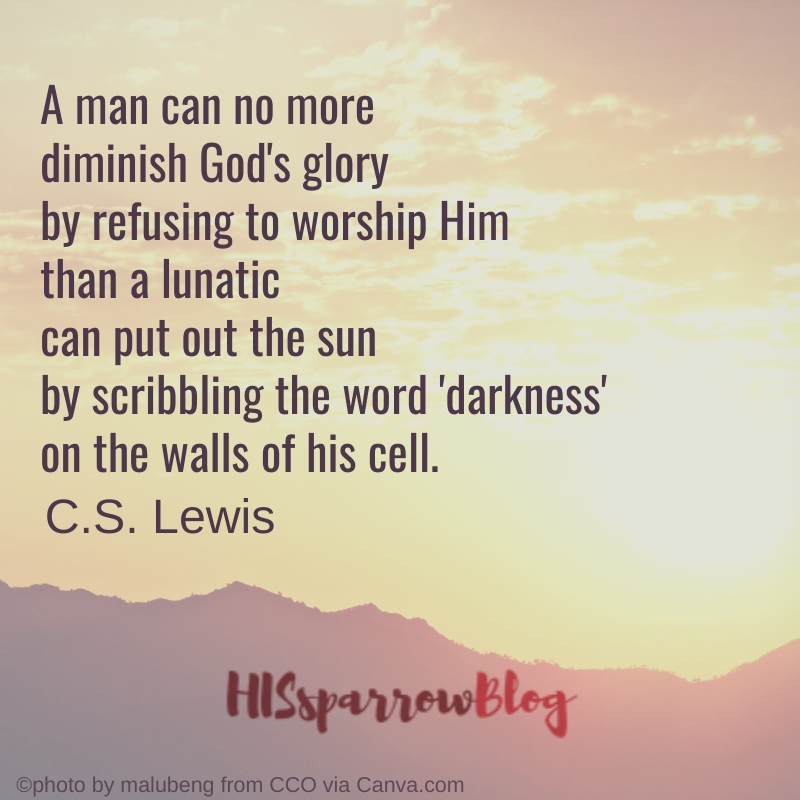 A man can no more diminish God's glory by refusing to worship Him than a lunatic can put out the sun by scribbling the word 'darkness' on the walls of his cell. C.S. Lewis