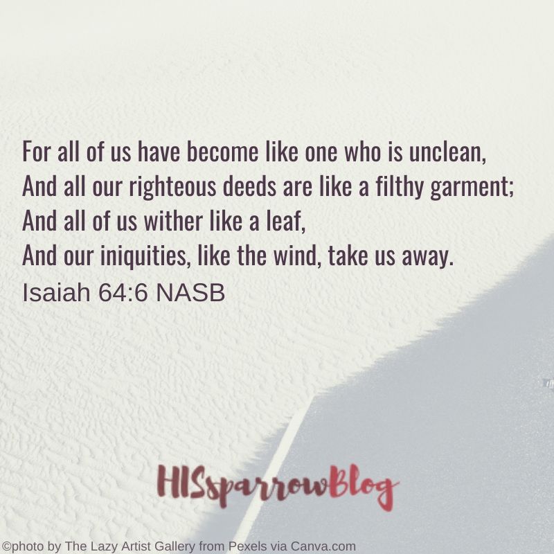 All of us have become like one who is unclean, and all our righteous acts are like filthy rags; we all shrivel up like a leaf, and like the wind our sins sweep us away. Isaiah 64:6 NASB | HISsparrowBlog
