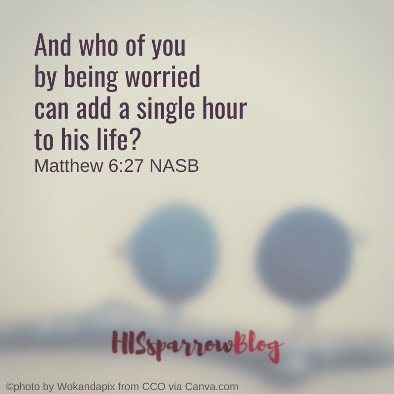 And who of you by being worried can add a single hour to his life? Matthew 6:27 NASB
