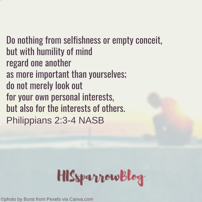 Do nothing from selfishness or empty conceit, but with humility of mind regard one another as more important than yourselves; do not merely look out for your own personal interests, but also for the interests of others. Philippians 2:3-4 NASB | HISsparrowBlog