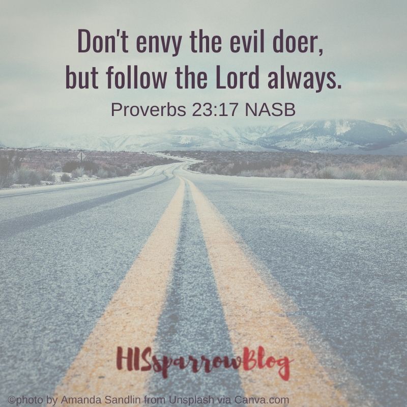 Don't envy the evil doer, but follow the Lord always. Proverbs 23:17 NASB