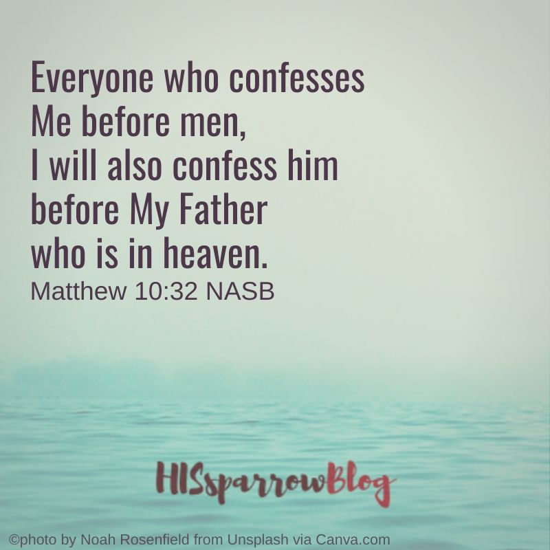 Everyone who confesses Me before men, I will also confess him before My Father who is in heaven. Matthew 10:32 NASB