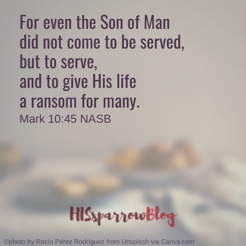 For even the Son of Man did not come to be served, but to serve, and to give His life a ransom for many. Mark 10:45 NASB