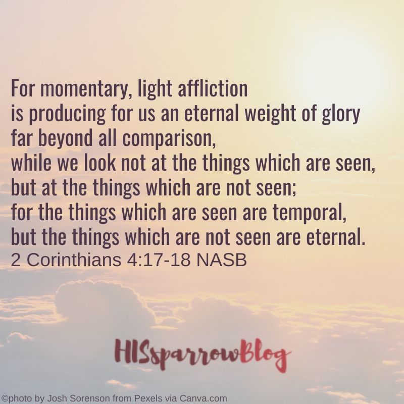 For our light and momentary troubles are achieving for us an eternal glory ... So we fix our eyes not on what is seen.. 2 Corinthians 4:16-17 NASB | HISsparrowBlog | christian living