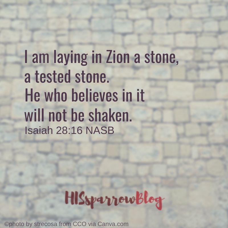 I am laying in Zion a stone, a tested stone. He who believes in it will not be shaken. Isaiah 28:16 NASB