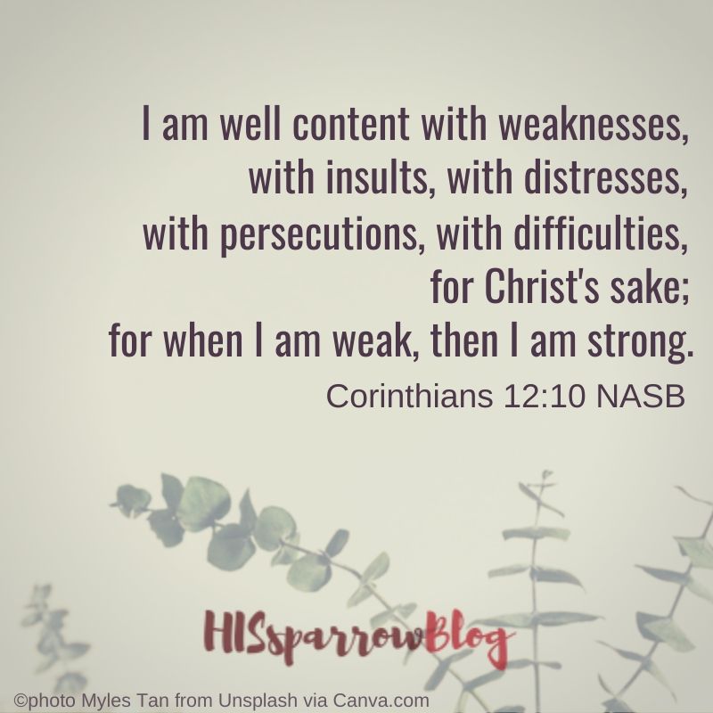 I am well content with weaknesses, with insults, with distresses, with persecutions, with difficulties, for Christ's sake; for when I am weak, then I am strong. 2 Corinthians 12:10 NASB