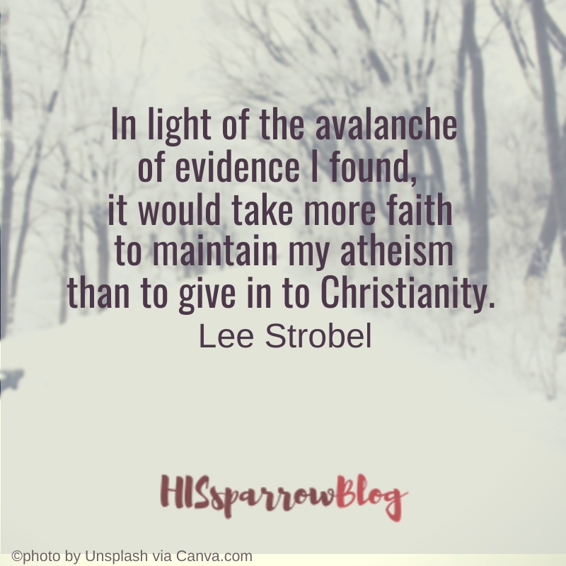 In light of the avalanche of evidence I found, it would take more faith to maintain my atheism than to give in to Christianity. Lee Strobel