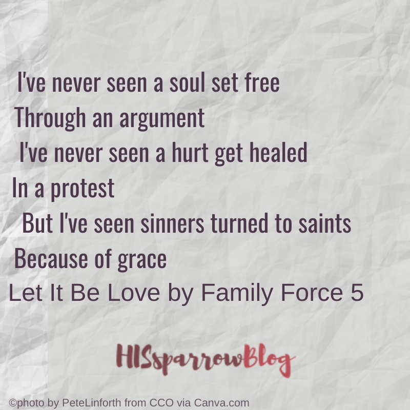 I've never seen a soul set free Through an argument I've never seen a hurt get healed In a protest But I've seen sinners turned to saints Because of grace Let It Be Love by Family Force 5