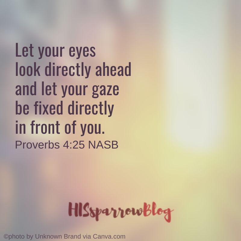 Let your eyes look directly ahead and let your gaze be fixed directly in front of you. Proverbs 4:25 NASB