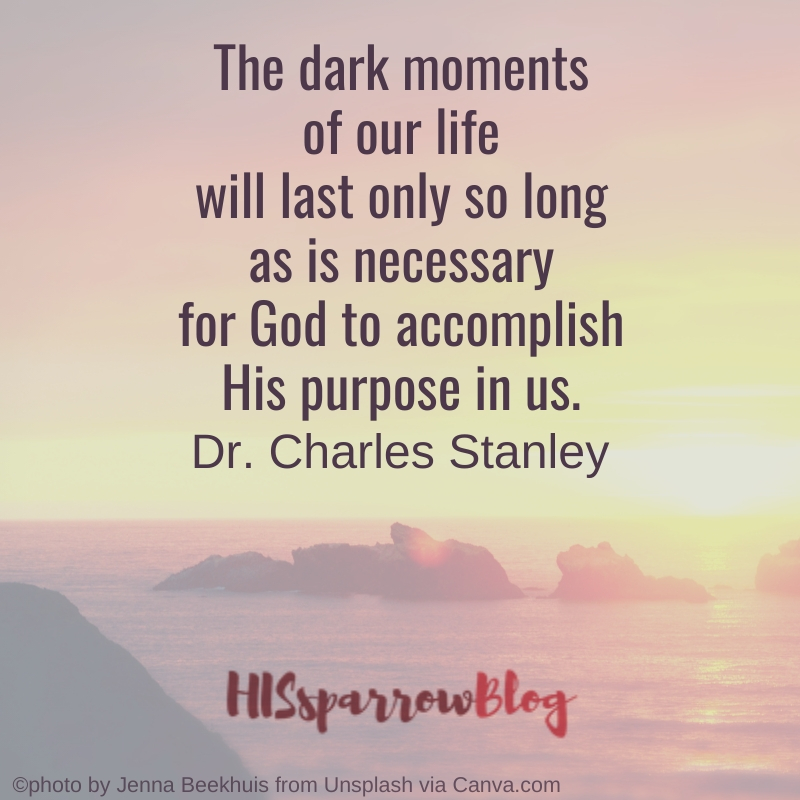 The dark moments of our life will last only so long as is necessary for God to accomplish His purpose in us. Dr. Charles Stanley | HISsparrowBlog