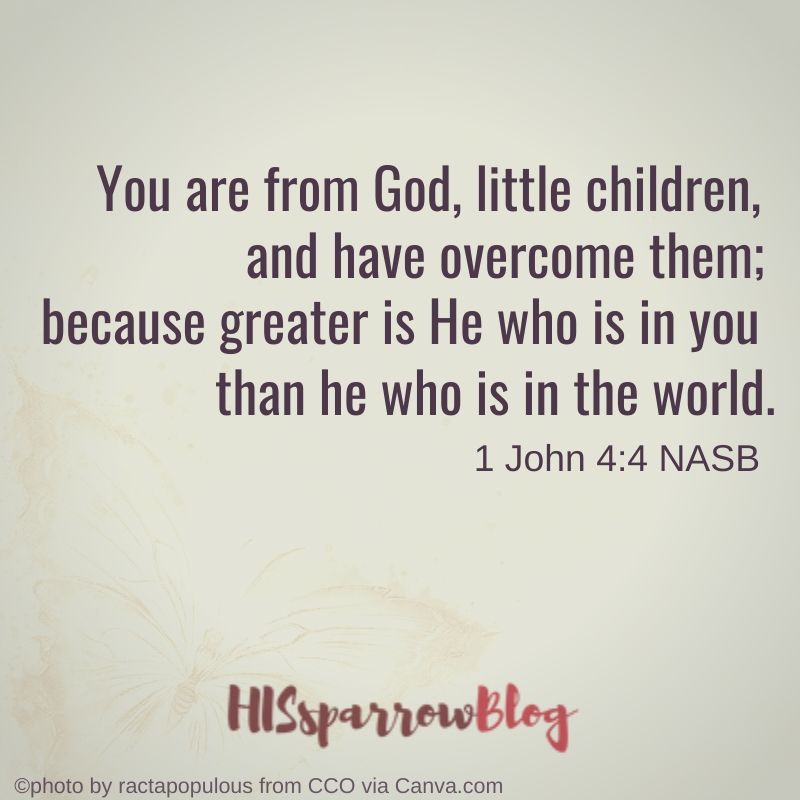 You are from God, little children, and have overcome them; because greater is He who is in you than he who is in the world. 1 John 4_4 NASB _ HISsparrowBlog 