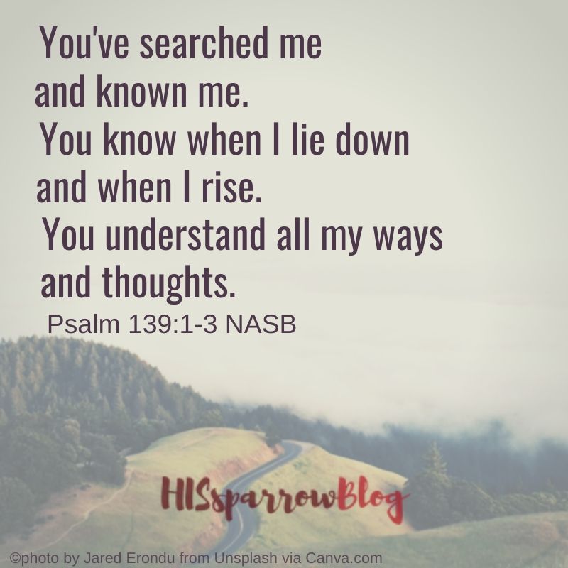 You've searched me and known me. You know when I lie down and when I rise. You understand all my ways and thoughts. Psalm 139:1-3 NASB