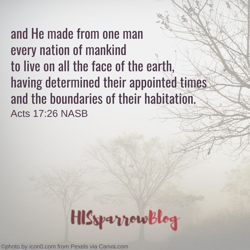 and He made from one man every nation of mankind to live on all the face of the earth, having determined their appointed times and the boundaries of their habitation, Acts 17:26 NASB | HISsparrowBlog