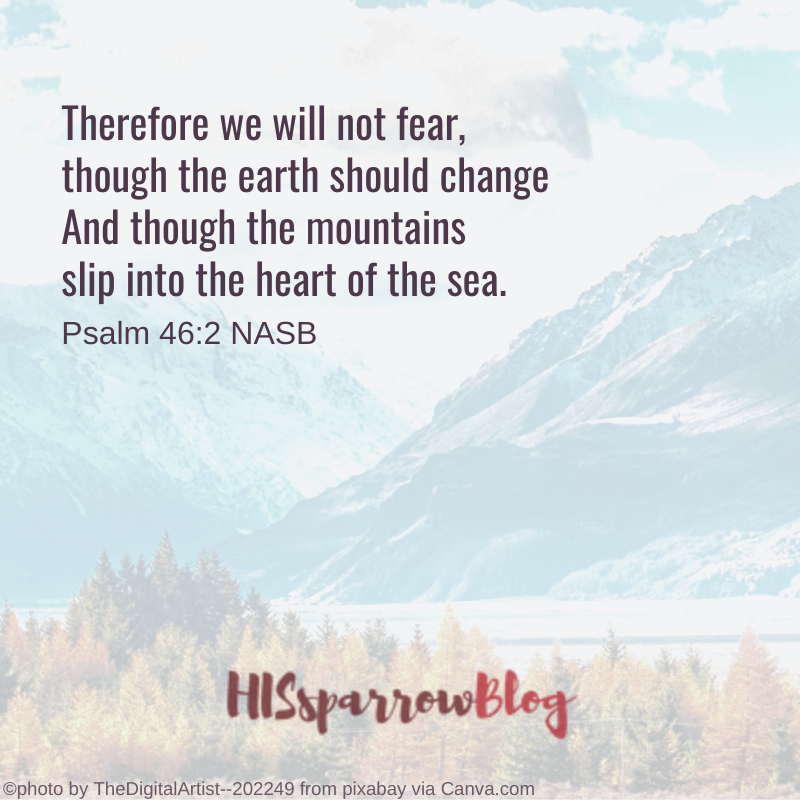 Therefore we will not fear, though the earth should change And though the mountains slip into the heart of the sea. Psalm 46:2 NASB | HISsparrowBlog