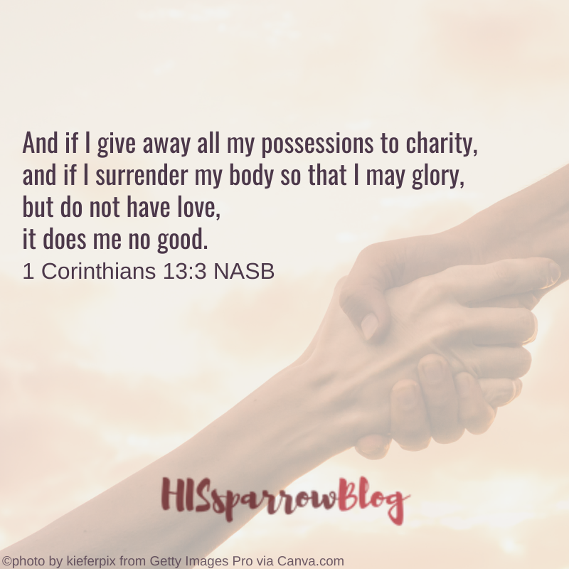 And if I give away all my possessions to charity, and if I surrender my body so that I may glory, but do not have love, it does me no good. 1 Corinthians 13:3 NASB