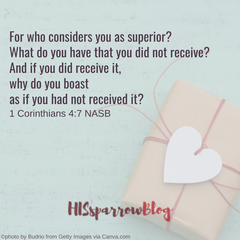 For who considers you as superior? What do you have that you did not receive? And if you did receive it, why do you boast as if you had not received it? 1 Corinthians 4:7 NASB | HISsparrowBlog