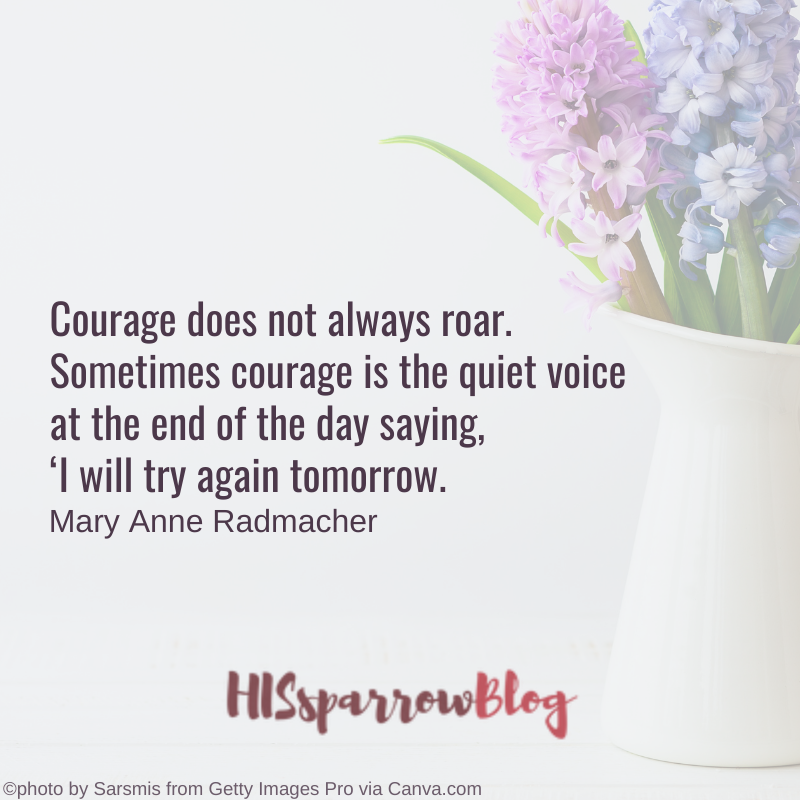 Courage does not always roar. Sometimes courage is the quiet voice at the end of the day saying, ‘I will try again tomorrow. Mary Anne Radmacher | HISsparrowBlog