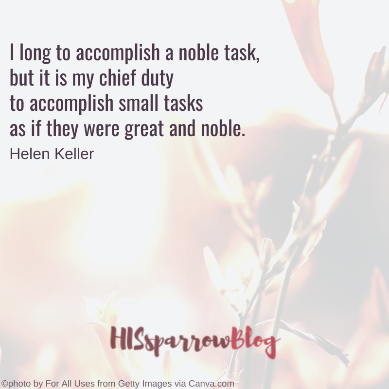 I long to accomplish a noble task, but it is my chief duty to accomplish small tasks as if they were great and noble. Helen Keller | HISsparrowBlog