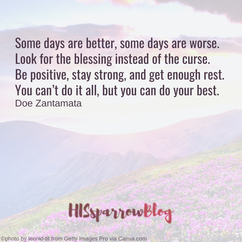 Some days are better, some days are worse. Look for the blessing instead of the curse. Be positive, stay strong, and get enough rest. You can’t do it all, but you can do your best. Doe Zantamata | HISsparrowBlog