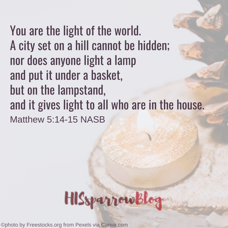You are the light of the world. A city set on a hill cannot be hidden; nor does anyone light a lamp and put it under a basket, but on the lampstand, and it gives light to all who are in the house. Matthew 5:14-15 NASB | HISsparrowBlog