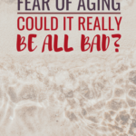 Fear of Aging: Could It Really Be All Bad?
