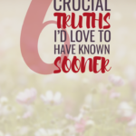 6 Crucial Truths I’d Love to Have Known Sooner