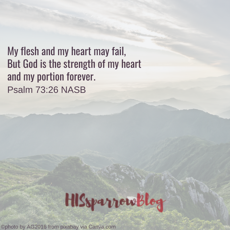 My flesh and my heart may fail, But God is the strength of my heart and my portion forever. Psalm 73:26 NASB | HISsparrowBlog