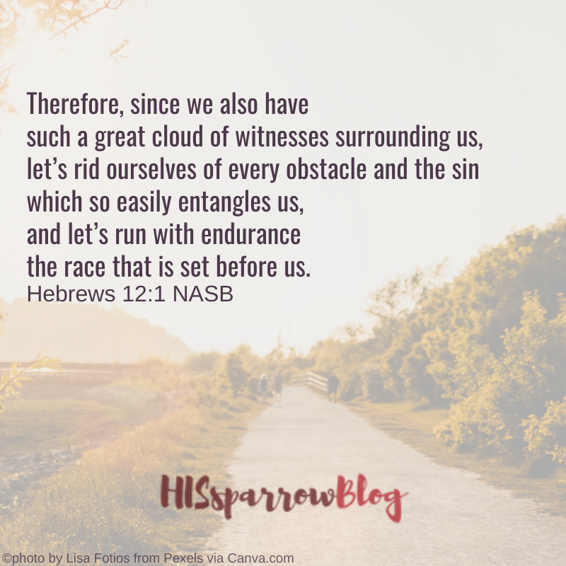 Therefore, since we also have such a great cloud of witnesses surrounding us, let’s rid ourselves of every obstacle and the sin which so easily entangles us, and let’s run with endurance the race that is set before us. Hebrews 12:1 NASB | HISsparrowBlog
