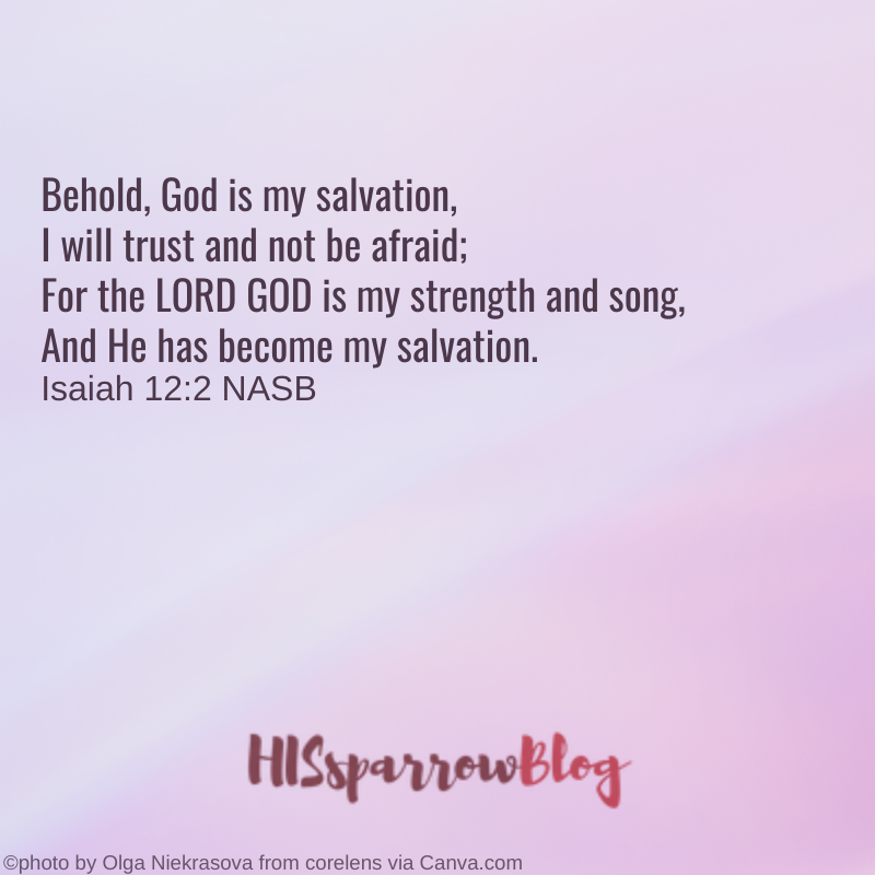 Behold, God is my salvation, I will trust and not be afraid; For the LORD GOD is my strength and song, And He has become my salvation. Isaiah 12:2 NASB | HISsparrowBlog