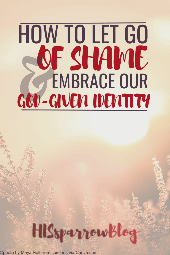 How to Let Go of Shame & Embrace Our God-Given Identity | HISsparrowBlog